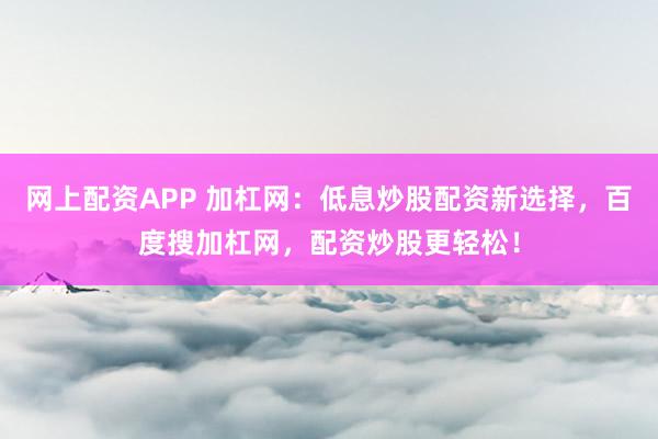 网上配资APP 加杠网：低息炒股配资新选择，百度搜加杠网，配资炒股更轻松！