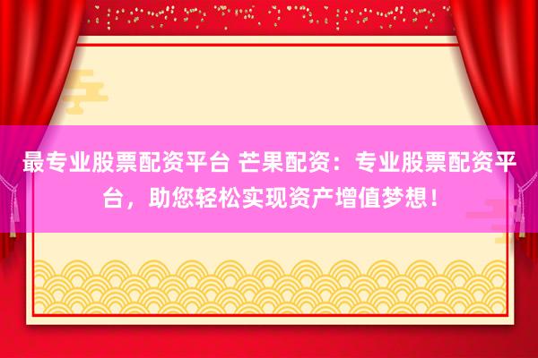 最专业股票配资平台 芒果配资:专业股票配资平台,助您轻松实现资产增值梦想!