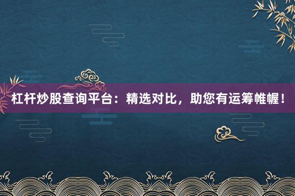 杠杆炒股查询平台：精选对比，助您有运筹帷幄！
