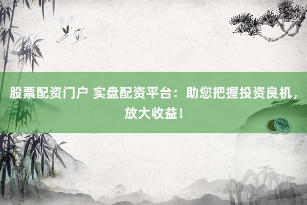 股票配资门户 实盘配资平台：助您把握投资良机，放大收益！