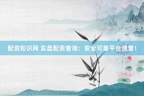 配资知识网 实盘配资查询：安全可靠平台速查！