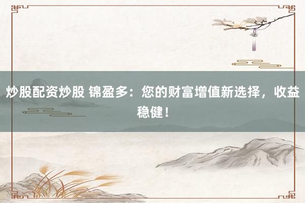 炒股配资炒股 锦盈多：您的财富增值新选择，收益稳健！