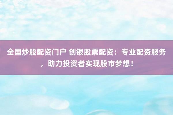 全国炒股配资门户 创银股票配资：专业配资服务，助力投资者实现股市梦想！