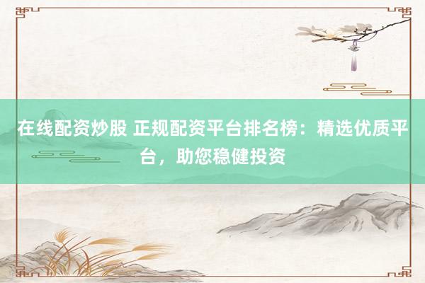 在线配资炒股 正规配资平台排名榜:精选优质平台,助您稳健投资