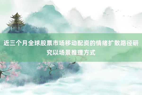 近三个月全球股票市场移动配资的情绪扩散路径研究以场景推理方式