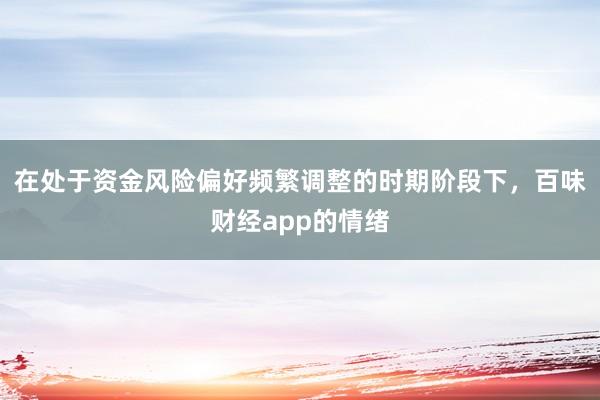 在处于资金风险偏好频繁调整的时期阶段下，百味财经app的情绪
