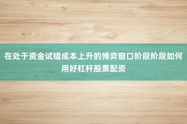 在处于资金试错成本上升的博弈窗口阶段阶段如何用好杠杆股票配资