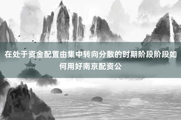 在处于资金配置由集中转向分散的时期阶段阶段如何用好南京配资公
