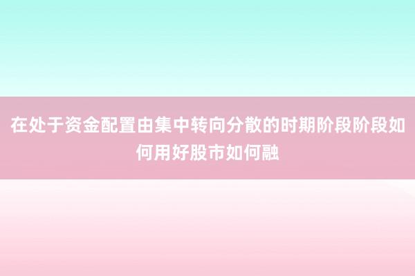 在处于资金配置由集中转向分散的时期阶段阶段如何用好股市如何融