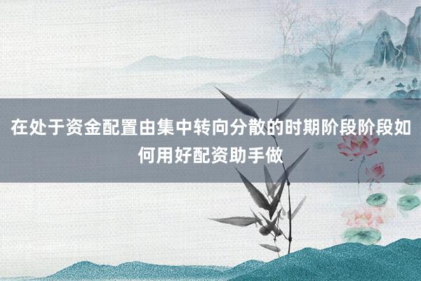 在处于资金配置由集中转向分散的时期阶段阶段如何用好配资助手做