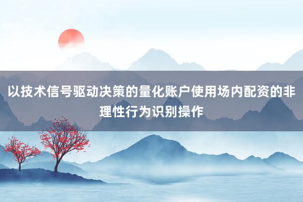 以技术信号驱动决策的量化账户使用场内配资的非理性行为识别操作