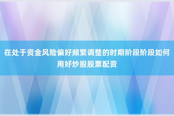 在处于资金风险偏好频繁调整的时期阶段阶段如何用好炒股股票配资