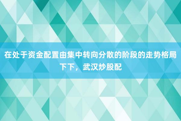 在处于资金配置由集中转向分散的阶段的走势格局下下,武汉炒股配