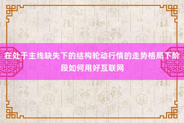 在处于主线缺失下的结构轮动行情的走势格局下阶段如何用好互联网