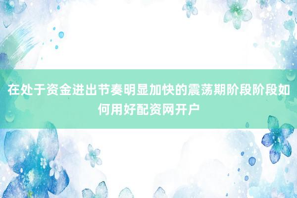 在处于资金进出节奏明显加快的震荡期阶段阶段如何用好配资网开户