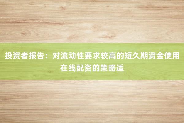投资者报告:对流动性要求较高的短久期资金使用在线配资的策略适