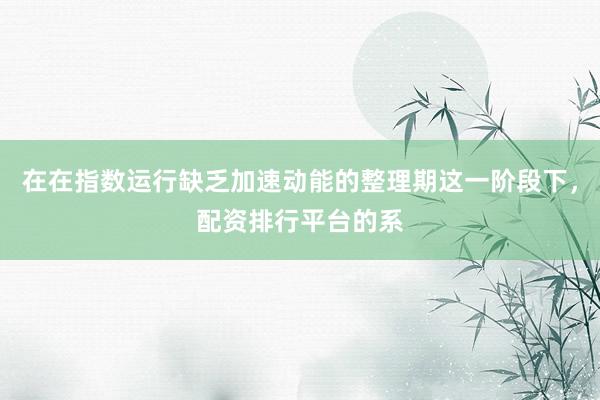 在在指数运行缺乏加速动能的整理期这一阶段下，配资排行平台的系