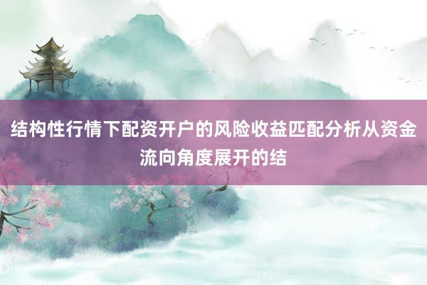 结构性行情下配资开户的风险收益匹配分析从资金流向角度展开的结