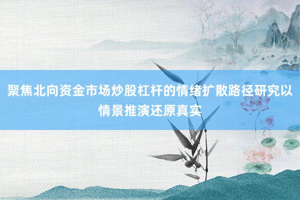 聚焦北向资金市场炒股杠杆的情绪扩散路径研究以情景推演还原真实