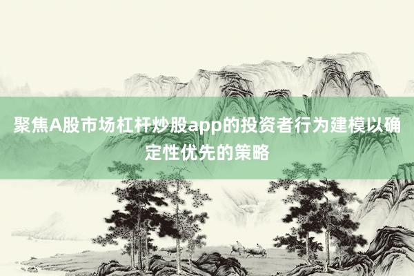 聚焦A股市场杠杆炒股app的投资者行为建模以确定性优先的策略