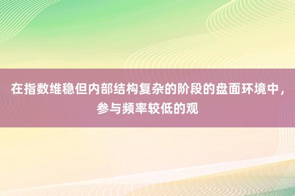 在指数维稳但内部结构复杂的阶段的盘面环境中,参与频率较低的观