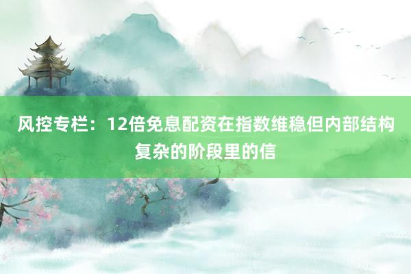 风控专栏:12倍免息配资在指数维稳但内部结构复杂的阶段里的信