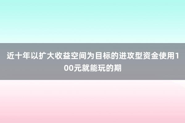 近十年以扩大收益空间为目标的进攻型资金使用100元就能玩的期