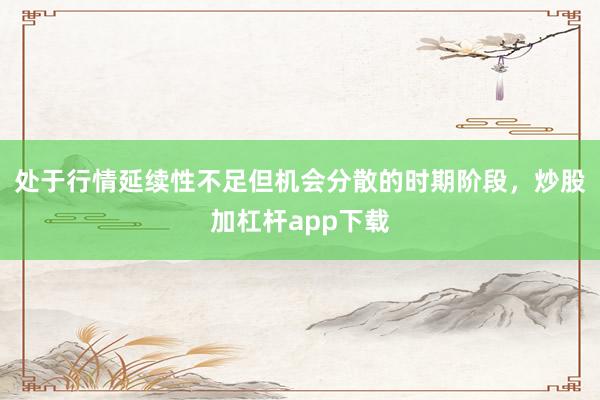 处于行情延续性不足但机会分散的时期阶段，炒股加杠杆app下载