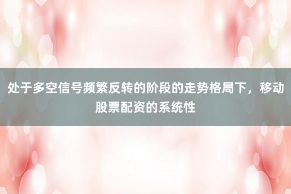 处于多空信号频繁反转的阶段的走势格局下，移动股票配资的系统性