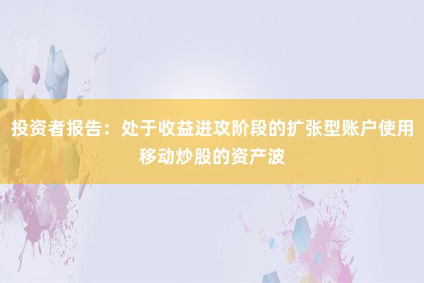 投资者报告：处于收益进攻阶段的扩张型账户使用移动炒股的资产波