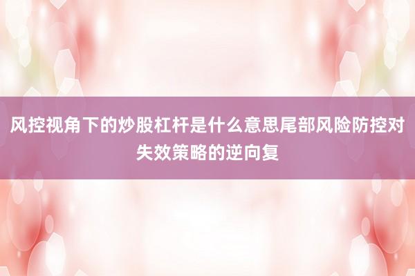 风控视角下的炒股杠杆是什么意思尾部风险防控对失效策略的逆向复