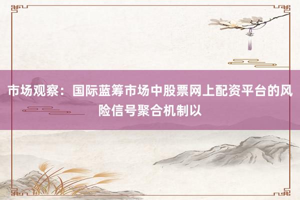 市场观察：国际蓝筹市场中股票网上配资平台的风险信号聚合机制以