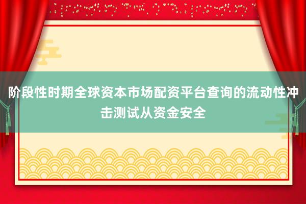阶段性时期全球资本市场配资平台查询的流动性冲击测试从资金安全