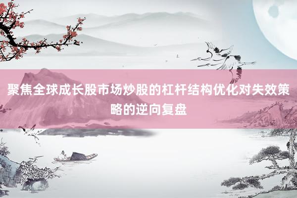 聚焦全球成长股市场炒股的杠杆结构优化对失效策略的逆向复盘