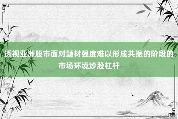 透视亚洲股市面对题材强度难以形成共振的阶段的市场环境炒股杠杆
