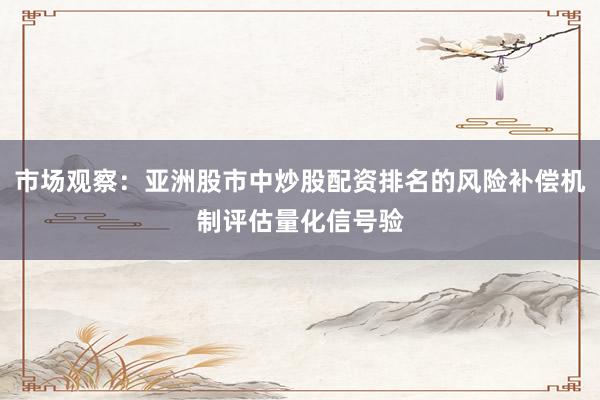 市场观察：亚洲股市中炒股配资排名的风险补偿机制评估量化信号验