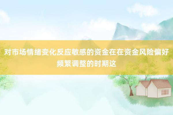 对市场情绪变化反应敏感的资金在在资金风险偏好频繁调整的时期这