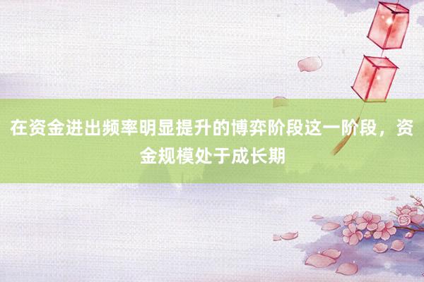在资金进出频率明显提升的博弈阶段这一阶段，资金规模处于成长期