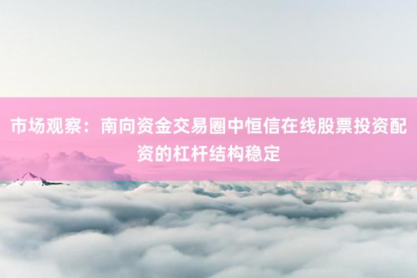 市场观察：南向资金交易圈中恒信在线股票投资配资的杠杆结构稳定