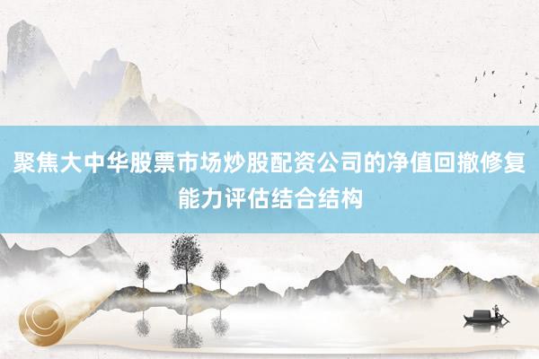 聚焦大中华股票市场炒股配资公司的净值回撤修复能力评估结合结构