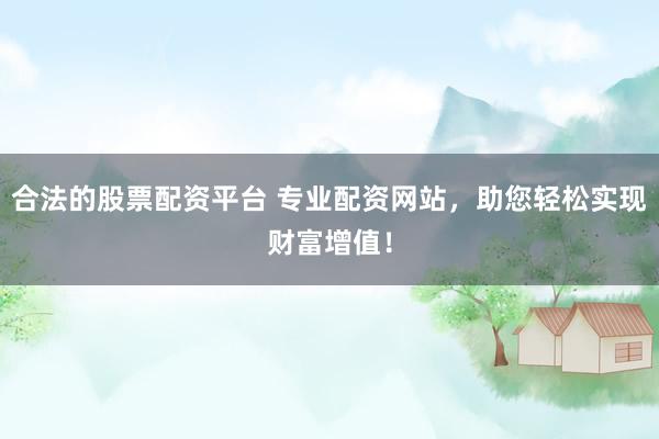合法的股票配资平台 专业配资网站，助您轻松实现财富增值！