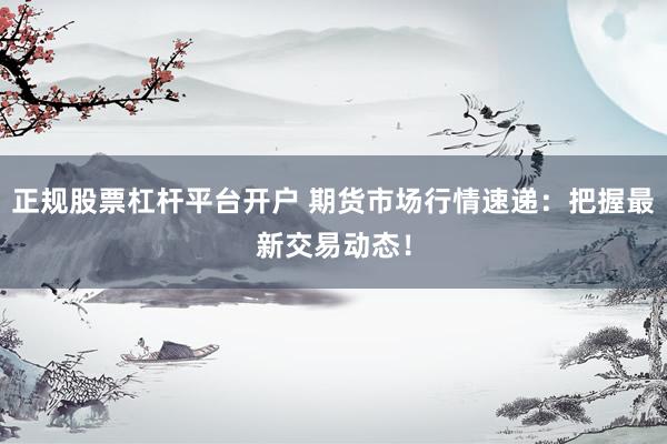 正规股票杠杆平台开户 期货市场行情速递：把握最新交易动态！