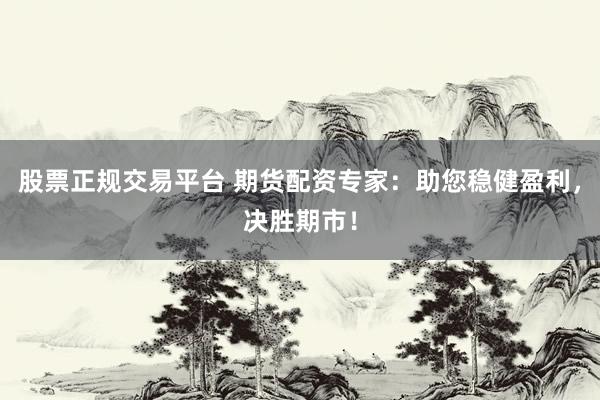 股票正规交易平台 期货配资专家：助您稳健盈利，决胜期市！