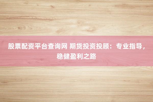 股票配资平台查询网 期货投资投顾：专业指导，稳健盈利之路