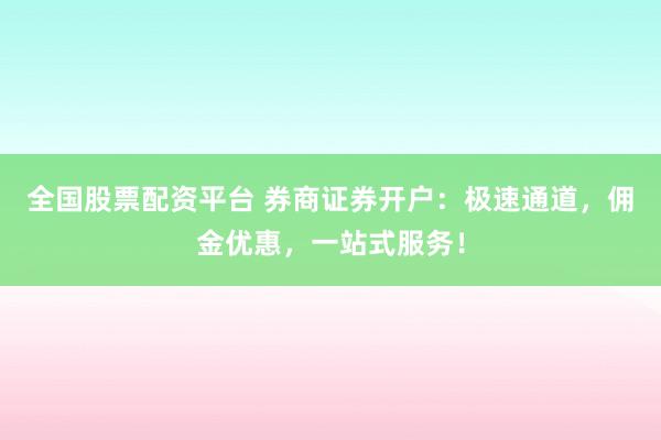 全国股票配资平台 券商证券开户:极速通道,佣金优惠,一站式服务!