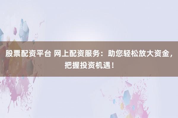 股票配资平台 网上配资服务：助您轻松放大资金，把握投资机遇！