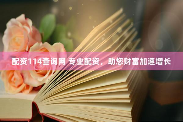 配资114查询网 专业配资，助您财富加速增长