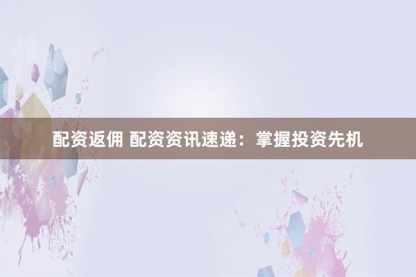 配资返佣 配资资讯速递：掌握投资先机