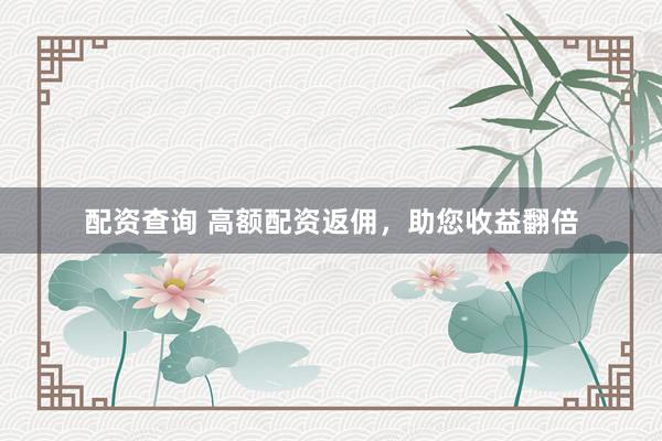 配资查询 高额配资返佣，助您收益翻倍