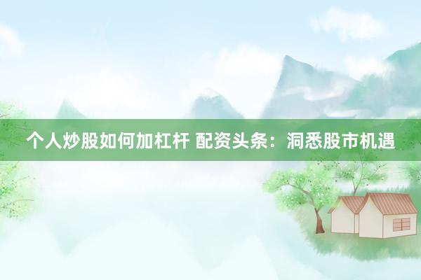 个人炒股如何加杠杆 配资头条：洞悉股市机遇